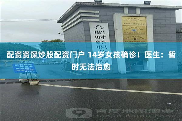 配资资深炒股配资门户 14岁女孩确诊！医生：暂时无法治愈