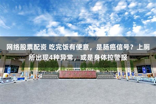网络股票配资 吃完饭有便意，是肠癌信号？上厕所出现4种异常，或是身体拉警报