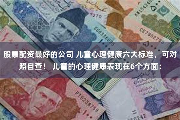 股票配资最好的公司 儿童心理健康六大标准，可对照自查！ 儿童的心理健康表现在6个方面：