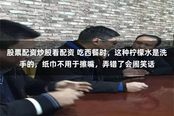 股票配资炒股看配资 吃西餐时，这种柠檬水是洗手的，纸巾不用于擦嘴，弄错了会闹笑话