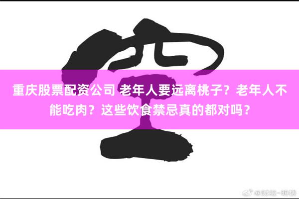 重庆股票配资公司 老年人要远离桃子？老年人不能吃肉？这些饮食禁忌真的都对吗？
