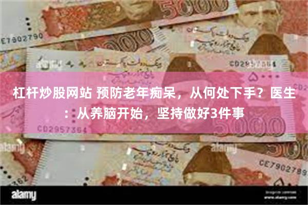 杠杆炒股网站 预防老年痴呆，从何处下手？医生：从养脑开始，坚持做好3件事