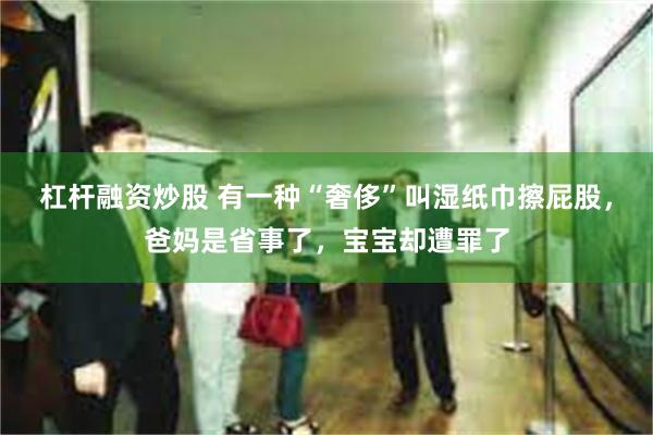 杠杆融资炒股 有一种“奢侈”叫湿纸巾擦屁股，爸妈是省事了，宝宝却遭罪了