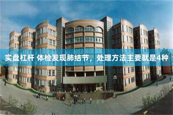 实盘杠杆 体检发现肺结节，处理方法主要就是4种