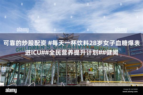 可靠的炒股配资 #每天一杯饮料28岁女子血糖爆表进ICU##全民营养提升计划##健闻