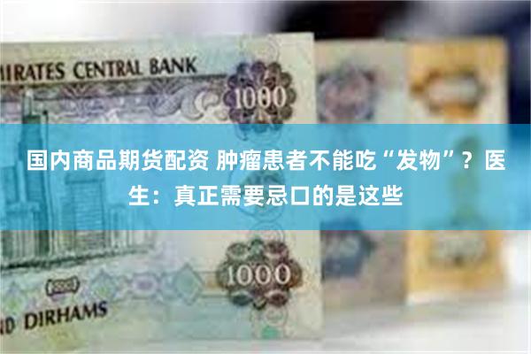 国内商品期货配资 肿瘤患者不能吃“发物”？医生：真正需要忌口的是这些