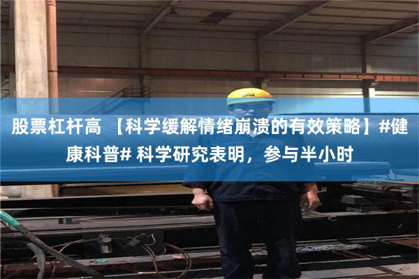 股票杠杆高 【科学缓解情绪崩溃的有效策略】#健康科普# 科学研究表明，参与半小时