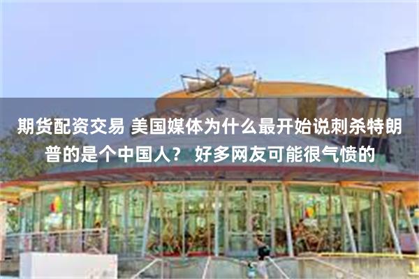 期货配资交易 美国媒体为什么最开始说刺杀特朗普的是个中国人？ 好多网友可能很气愤的