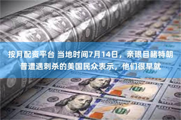 按月配资平台 当地时间7月14日，亲眼目睹特朗普遭遇刺杀的美国民众表示，他们很早就