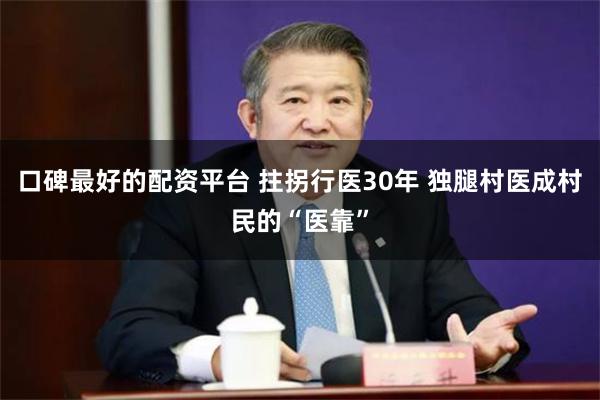 口碑最好的配资平台 拄拐行医30年 独腿村医成村民的“医靠”