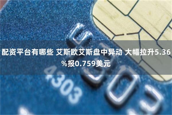 配资平台有哪些 艾斯欧艾斯盘中异动 大幅拉升5.36%报0.759美元