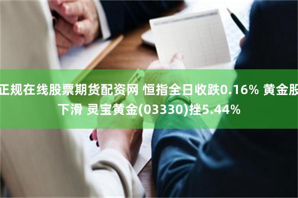 正规在线股票期货配资网 恒指全日收跌0.16% 黄金股下滑 灵宝黄金(03330)挫5.44%