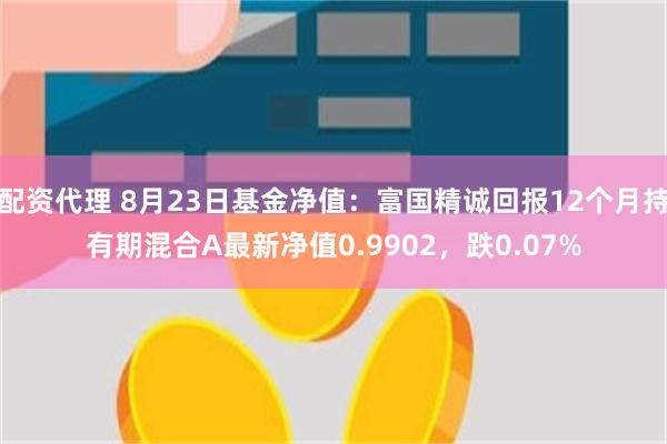 配资代理 8月23日基金净值：富国精诚回报12个月持有期混合A最新净值0.9902，跌0.07%