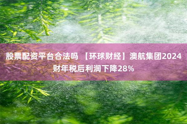 股票配资平台合法吗 【环球财经】澳航集团2024财年税后利润下降28%