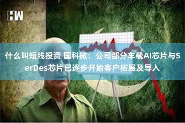 什么叫短线投资 国科微：公司部分车载AI芯片与SerDes芯片已逐步开始客户拓展及导入