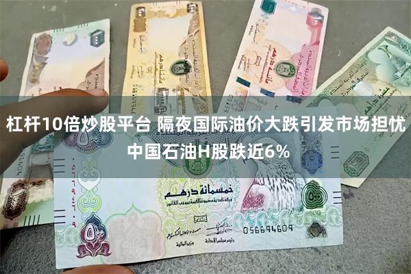 杠杆10倍炒股平台 隔夜国际油价大跌引发市场担忧 中国石油H股跌近6%