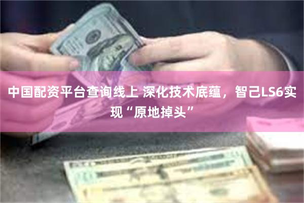 中国配资平台查询线上 深化技术底蕴，智己LS6实现“原地掉头”