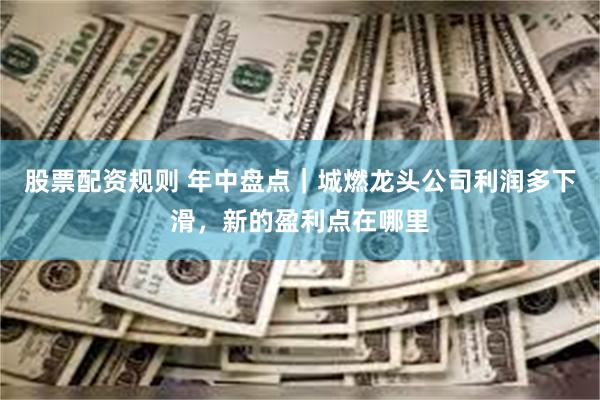 股票配资规则 年中盘点｜城燃龙头公司利润多下滑，新的盈利点在哪里