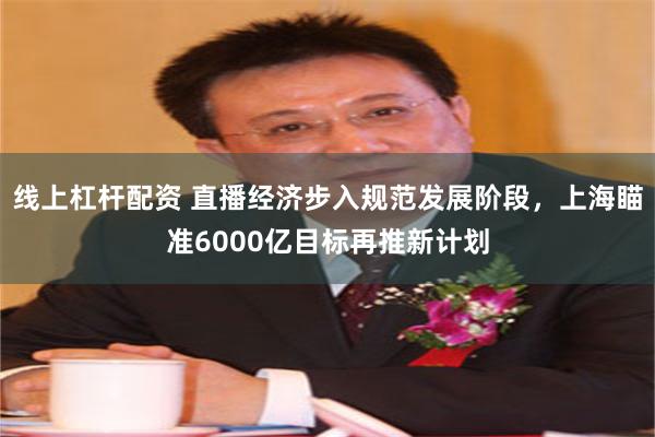 线上杠杆配资 直播经济步入规范发展阶段，上海瞄准6000亿目标再推新计划