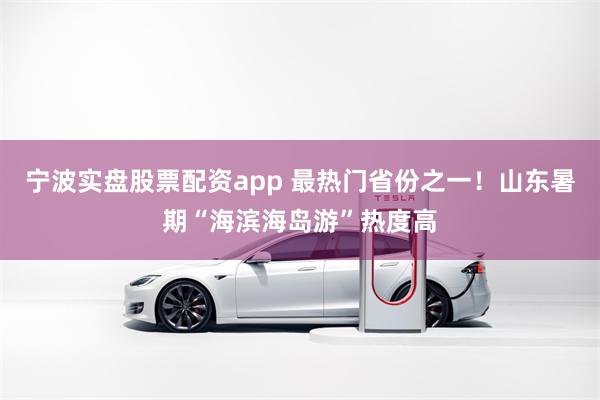 宁波实盘股票配资app 最热门省份之一！山东暑期“海滨海岛游”热度高