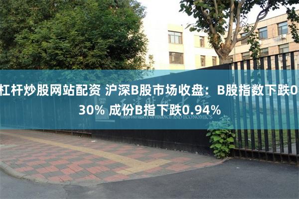 杠杆炒股网站配资 沪深B股市场收盘：B股指数下跌0.30% 成份B指下跌0.94%