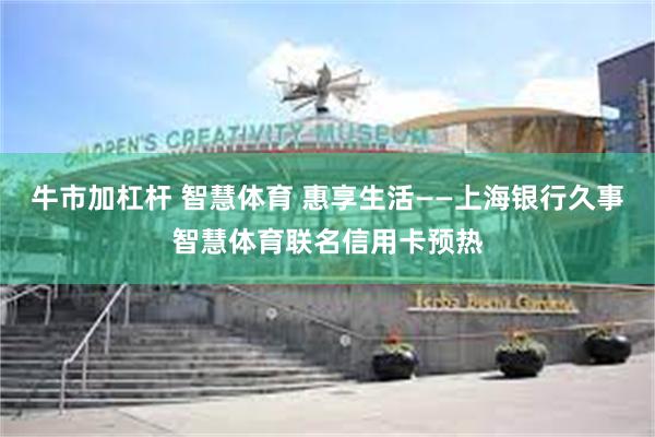 牛市加杠杆 智慧体育 惠享生活——上海银行久事智慧体育联名信用卡预热