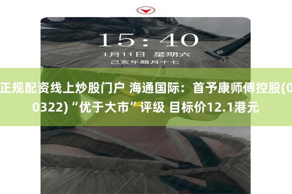 正规配资线上炒股门户 海通国际：首予康师傅控股(00322)“优于大市”评级 目标价12.1港元