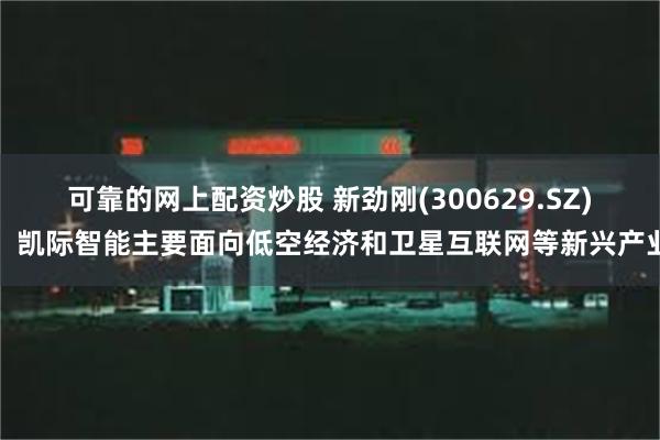 可靠的网上配资炒股 新劲刚(300629.SZ)：凯际智能主要面向低空经济和卫星互联网等新兴产业