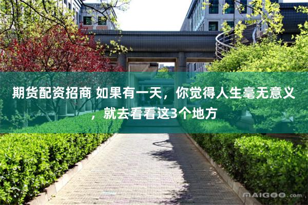 期货配资招商 如果有一天，你觉得人生毫无意义，就去看看这3个地方