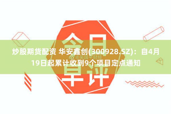炒股期货配资 华安鑫创(300928.SZ)：自4月19日起累计收到9个项目定点通知