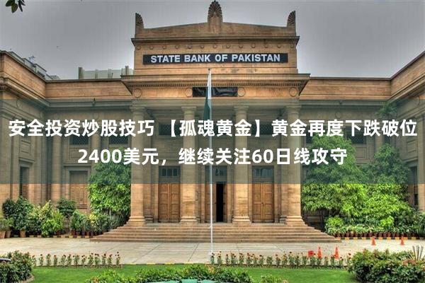 安全投资炒股技巧 【孤魂黄金】黄金再度下跌破位2400美元，继续关注60日线攻守