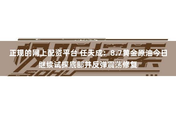 正规的网上配资平台 任天成：8.7黄金原油今日继续试探底部并反弹震荡修复