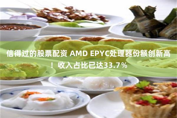 信得过的股票配资 AMD EPYC处理器份额创新高！收入占比已达33.7％