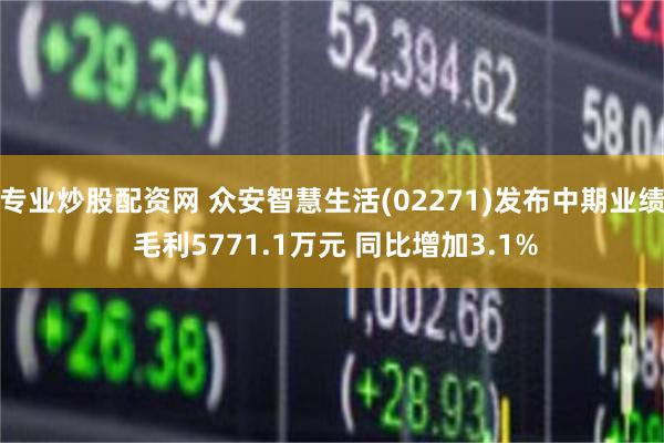 专业炒股配资网 众安智慧生活(02271)发布中期业绩 毛利5771.1万元 同比增加3.1%