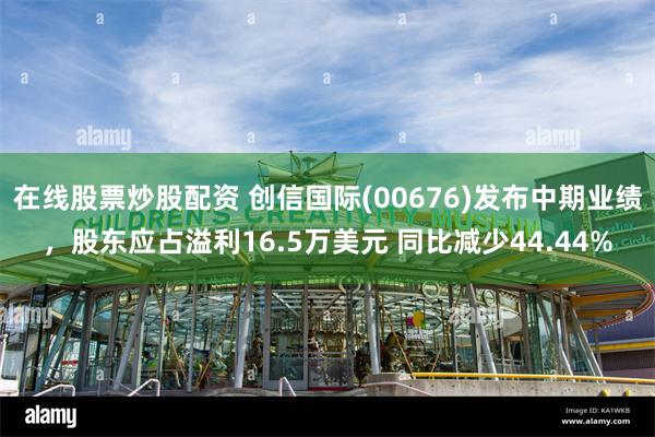 在线股票炒股配资 创信国际(00676)发布中期业绩，股东应占溢利16.5万美元 同比减少44.44%