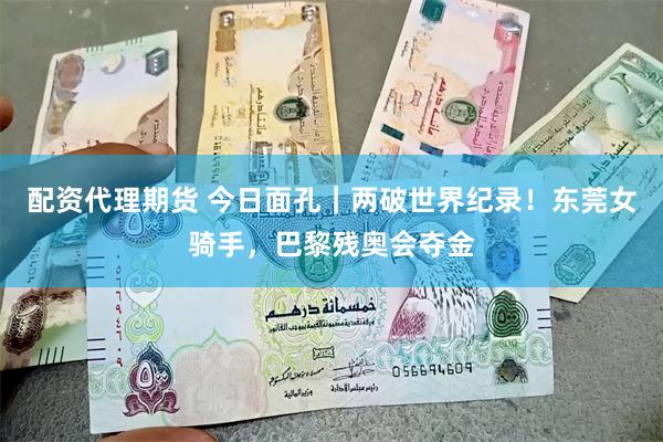 配资代理期货 今日面孔｜两破世界纪录！东莞女骑手，巴黎残奥会夺金