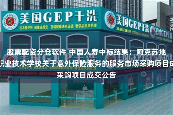 股票配资分仓软件 中国人寿中标结果：阿克苏地区中等职业技术学校关于意外保险服务的服务市场采购项目成交公告