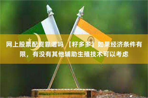 网上股票配资靠谱吗 【籽多多】如果经济条件有限，有没有其他辅助生殖技术可以考虑