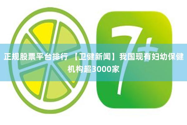 正规股票平台排行 【卫健新闻】我国现有妇幼保健机构超3000家