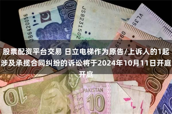 股票配资平台交易 日立电梯作为原告/上诉人的1起涉及承揽合同纠纷的诉讼将于2024年10月11日开庭