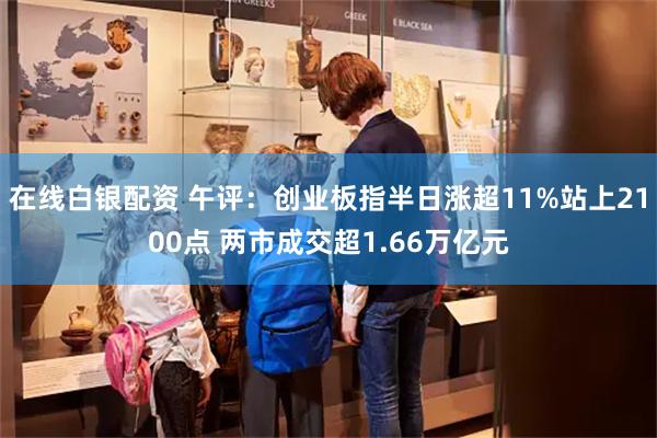 在线白银配资 午评：创业板指半日涨超11%站上2100点 两市成交超1.66万亿元