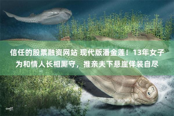信任的股票融资网站 现代版潘金莲！13年女子为和情人长相厮守，推亲夫下悬崖佯装自尽