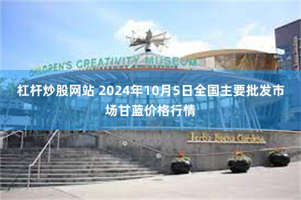 杠杆炒股网站 2024年10月5日全国主要批发市场甘蓝价格行情