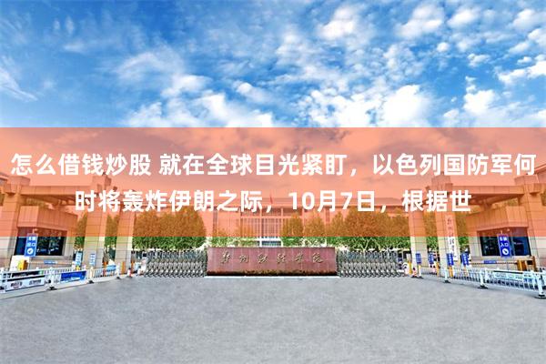 怎么借钱炒股 就在全球目光紧盯，以色列国防军何时将轰炸伊朗之际，10月7日，根据世