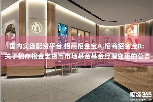 国内实盘配资平台 招商招金宝A,招商招金宝B: 关于招商招金宝货币市场基金基金经理变更的公告
