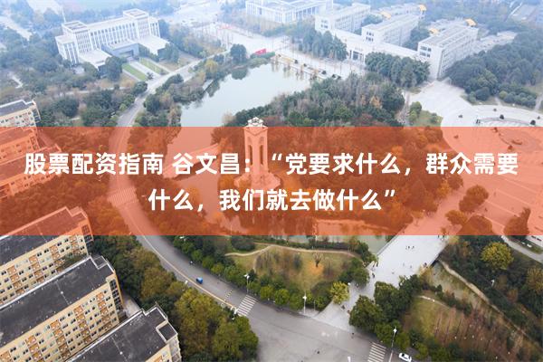 股票配资指南 谷文昌：“党要求什么，群众需要什么，我们就去做什么”