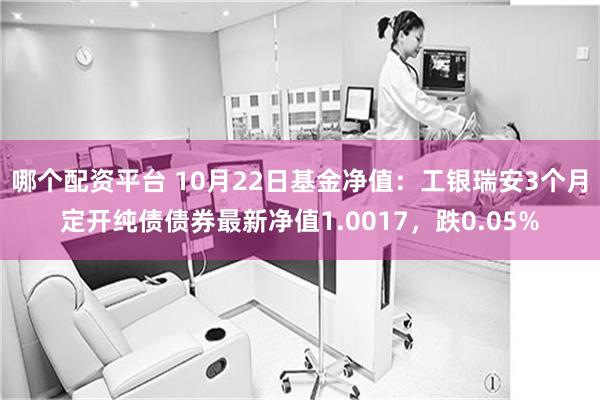 哪个配资平台 10月22日基金净值：工银瑞安3个月定开纯债债券最新净值1.0017，跌0.05%