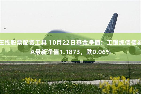 在线股票配资工具 10月22日基金净值：工银纯债债券A最新净值1.1873，跌0.06%