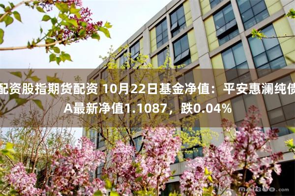 配资股指期货配资 10月22日基金净值：平安惠澜纯债A最新净值1.1087，跌0.04%