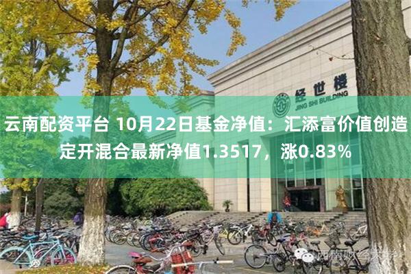 云南配资平台 10月22日基金净值：汇添富价值创造定开混合最新净值1.3517，涨0.83%